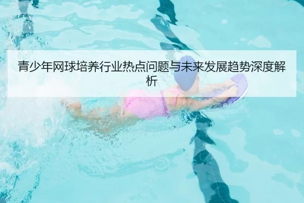 青少年网球培养行业热点问题与未来发展趋势深度解析