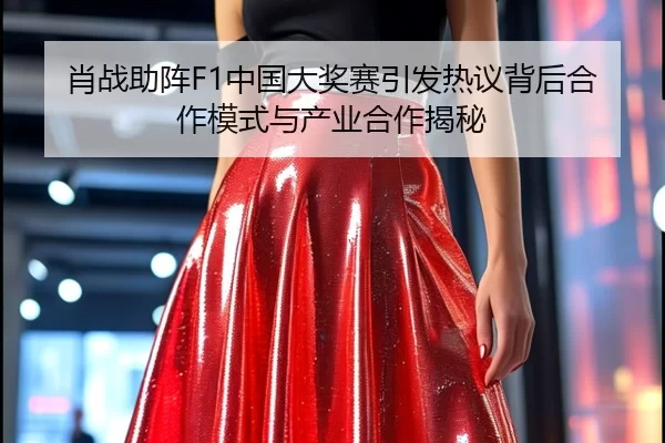 肖战助阵F1中国大奖赛引发热议背后合作模式与产业合作揭秘