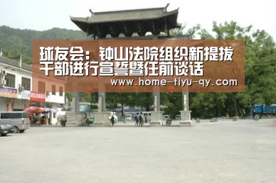 球友会:钟山法院组织新提拔干部进行宣誓暨任前谈话(图1) 球友会官网